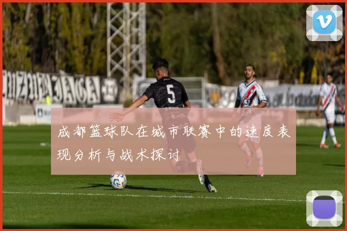 成都篮球队在城市联赛中的速度表现分析与战术探讨