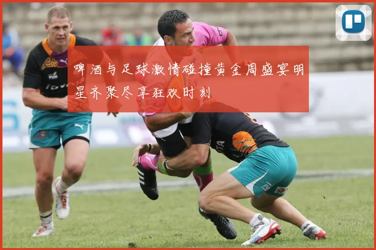 啤酒与足球激情碰撞黄金周盛宴明星齐聚尽享狂欢时刻