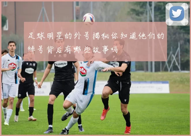 足球明星的外号揭秘你知道他们的绰号背后有哪些故事吗