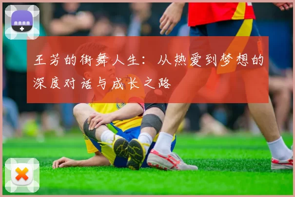 王芳的街舞人生：从热爱到梦想的深度对话与成长之路