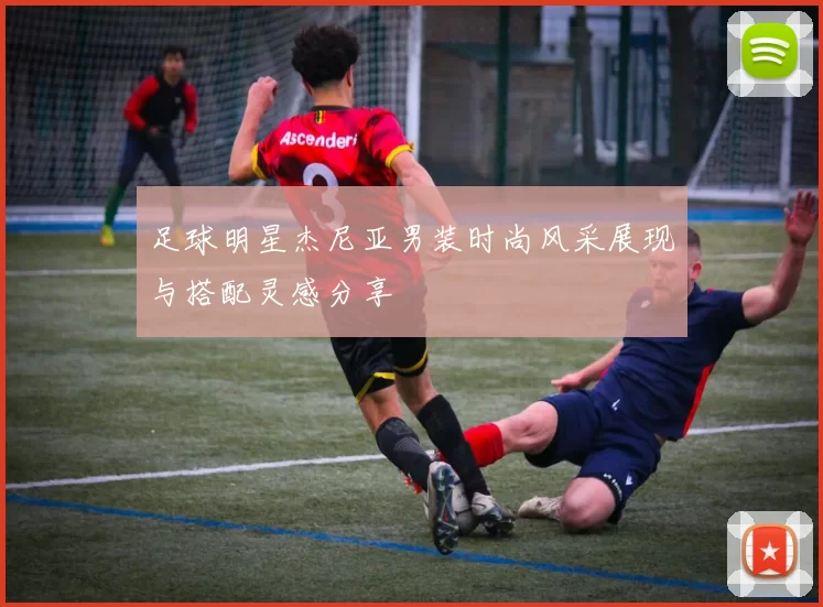 足球明星杰尼亚男装时尚风采展现与搭配灵感分享