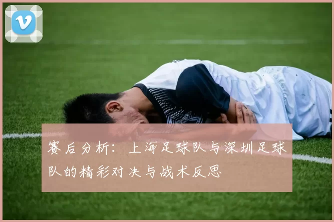 赛后分析：上海足球队与深圳足球队的精彩对决与战术反思