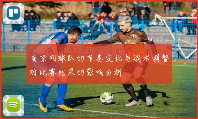 南京网球队的节奏变化与战术调整对比赛结果的影响分析
