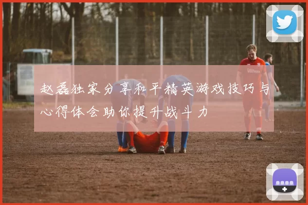 赵磊独家分享和平精英游戏技巧与心得体会助你提升战斗力