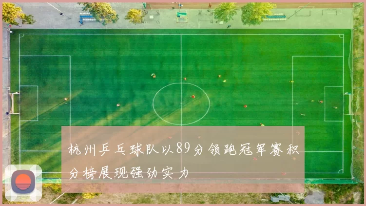 杭州乒乓球队以89分领跑冠军赛积分榜展现强劲实力