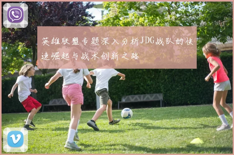 英雄联盟专题深入分析JDG战队的快速崛起与战术创新之路