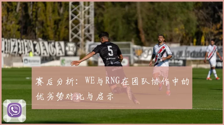 赛后分析：WE与RNG在团队协作中的优劣势对比与启示