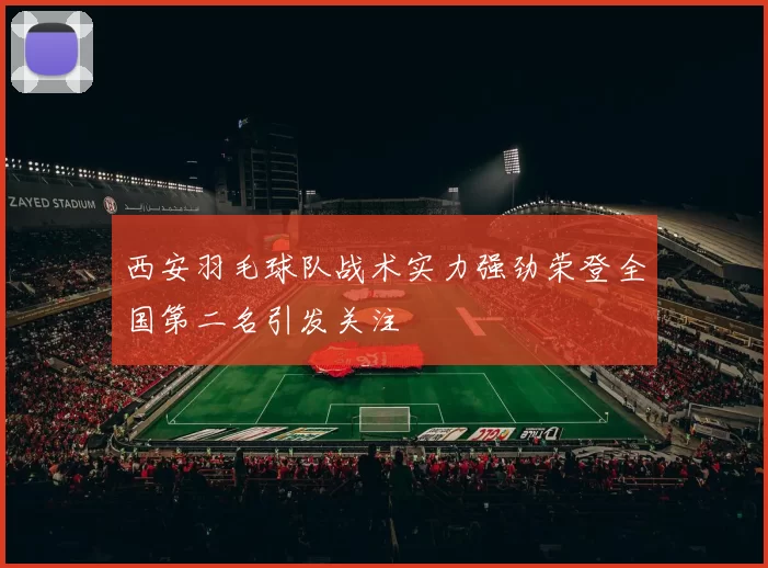 西安羽毛球队战术实力强劲荣登全国第二名引发关注