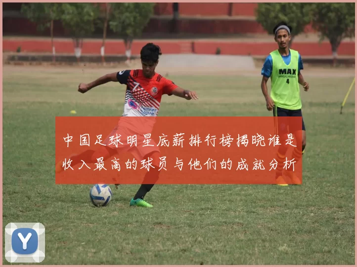 中国足球明星底薪排行榜揭晓谁是收入最高的球员与他们的成就分析