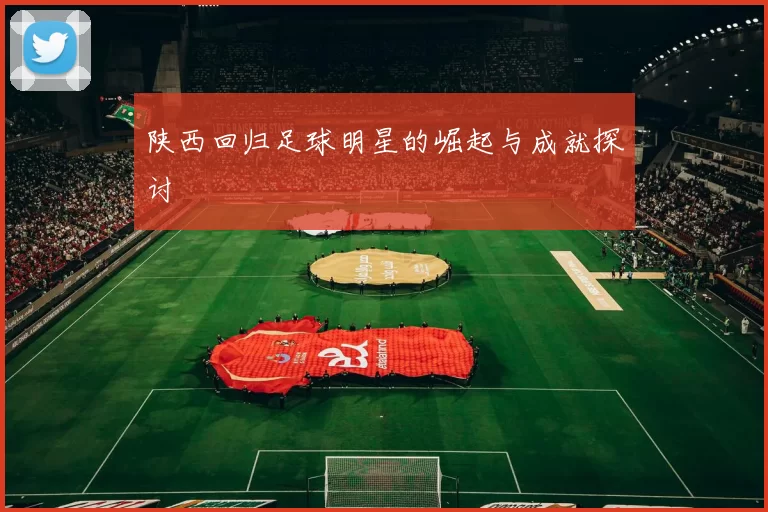 陕西回归足球明星的崛起与成就探讨