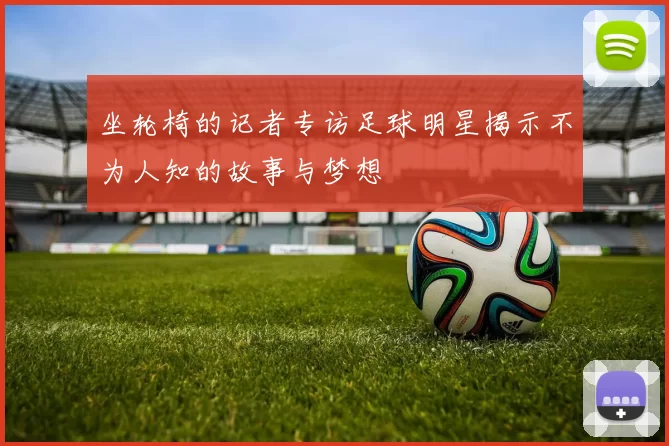 坐轮椅的记者专访足球明星揭示不为人知的故事与梦想