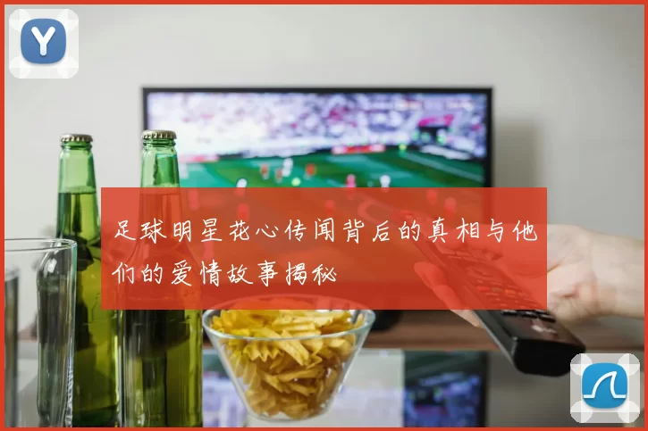 足球明星花心传闻背后的真相与他们的爱情故事揭秘