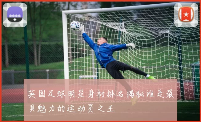 英国足球明星身材排名揭秘谁是最具魅力的运动员之王