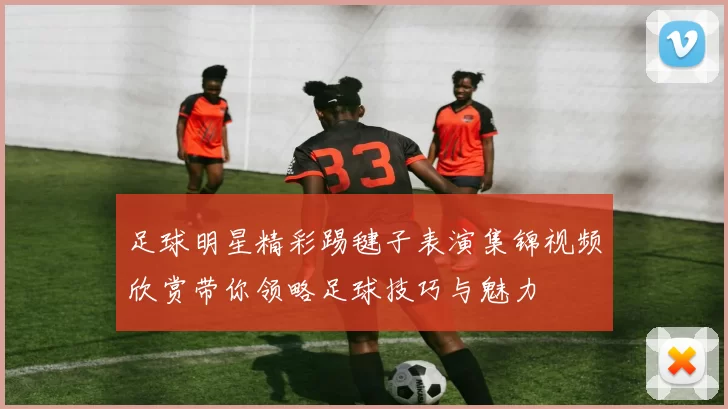 足球明星精彩踢毽子表演集锦视频欣赏带你领略足球技巧与魅力