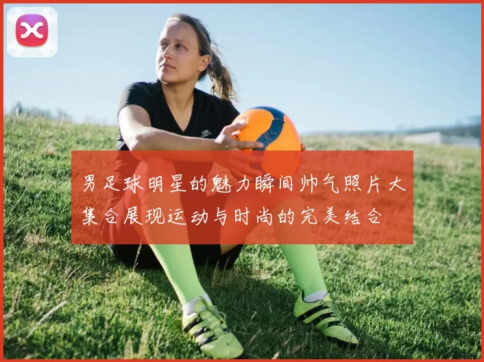 男足球明星的魅力瞬间帅气照片大集合展现运动与时尚的完美结合