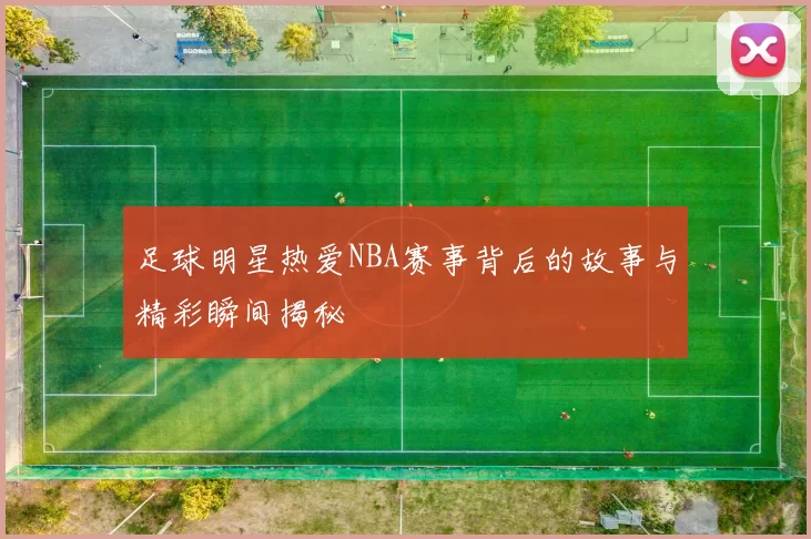 足球明星热爱NBA赛事背后的故事与精彩瞬间揭秘