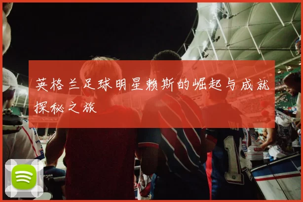 英格兰足球明星赖斯的崛起与成就探秘之旅