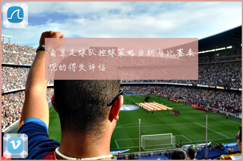 南京足球队控球策略分析与比赛表现的得失评估
