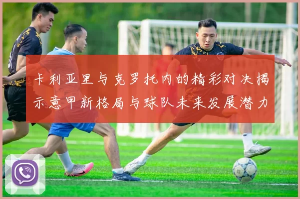 卡利亚里与克罗托内的精彩对决揭示意甲新格局与球队未来发展潜力