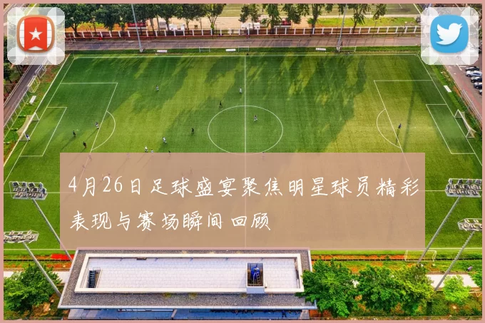 4月26日足球盛宴聚焦明星球员精彩表现与赛场瞬间回顾