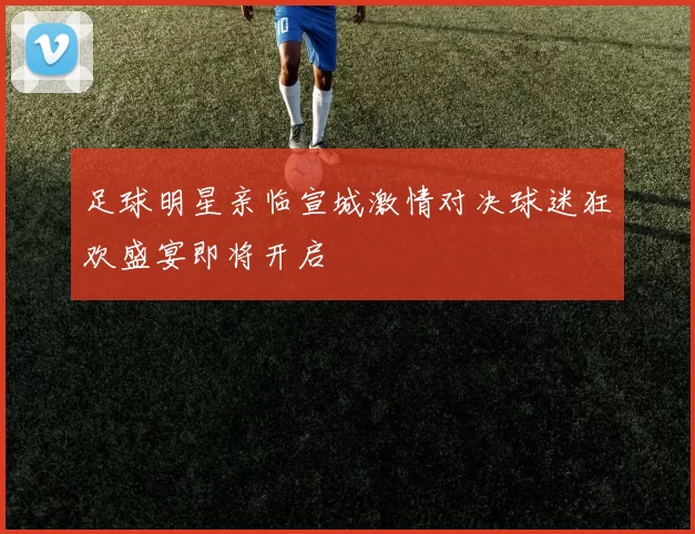 足球明星亲临宣城激情对决球迷狂欢盛宴即将开启