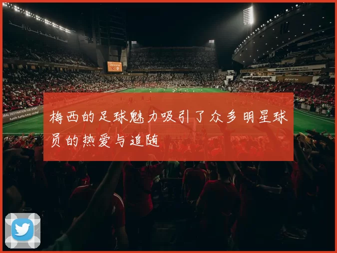 梅西的足球魅力吸引了众多明星球员的热爱与追随
