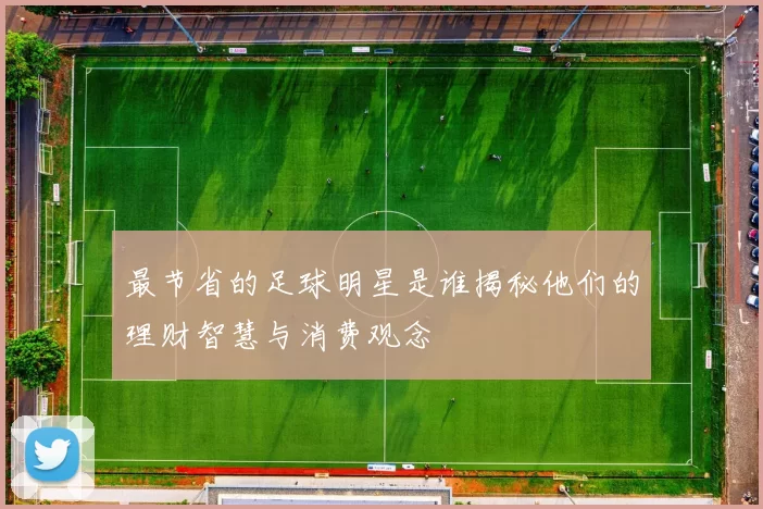 最节省的足球明星是谁揭秘他们的理财智慧与消费观念