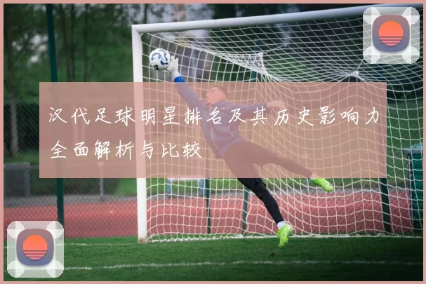 汉代足球明星排名及其历史影响力全面解析与比较
