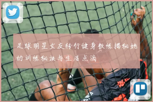 足球明星女友转行健身教练揭秘她的训练秘诀与生活点滴