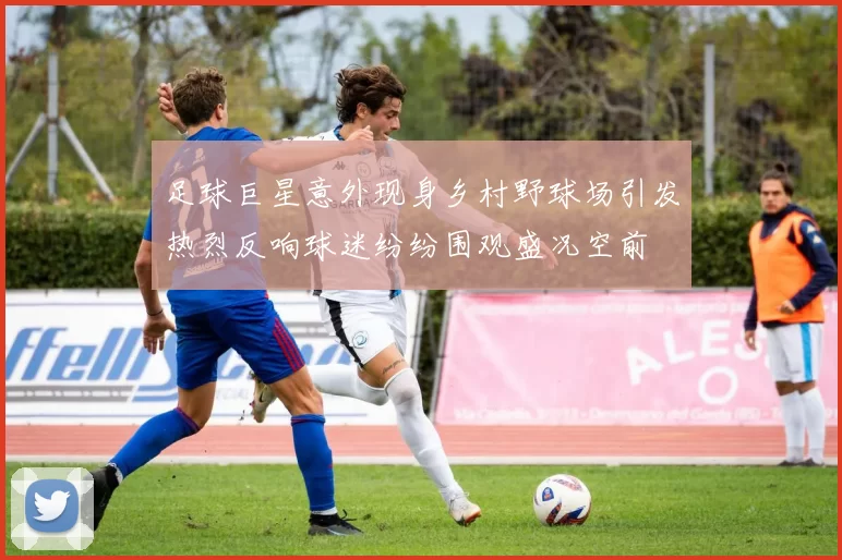 足球巨星意外现身乡村野球场引发热烈反响球迷纷纷围观盛况空前