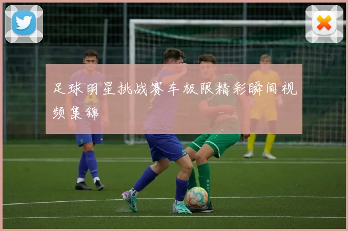 足球明星挑战赛车极限精彩瞬间视频集锦