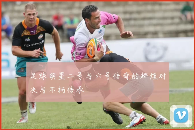 足球明星二号与六号传奇的辉煌对决与不朽传承