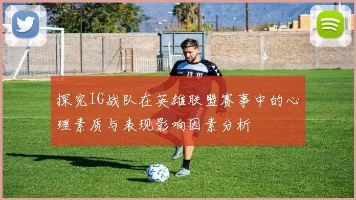 探究IG战队在英雄联盟赛事中的心理素质与表现影响因素分析