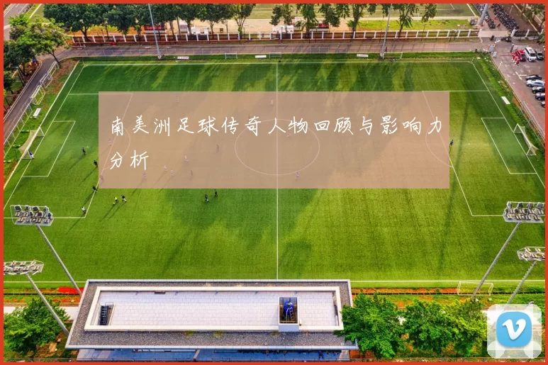 南美洲足球传奇人物回顾与影响力分析