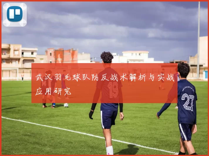 武汉羽毛球队防反战术解析与实战应用研究