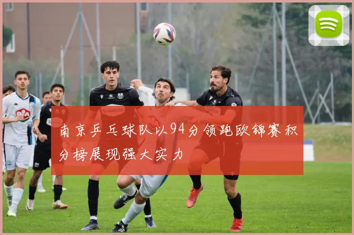 南京乒乓球队以94分领跑欧锦赛积分榜展现强大实力