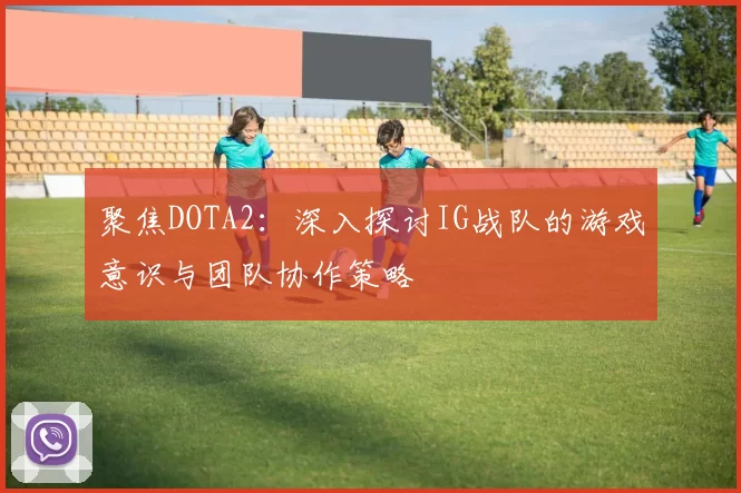 聚焦DOTA2：深入探讨IG战队的游戏意识与团队协作策略