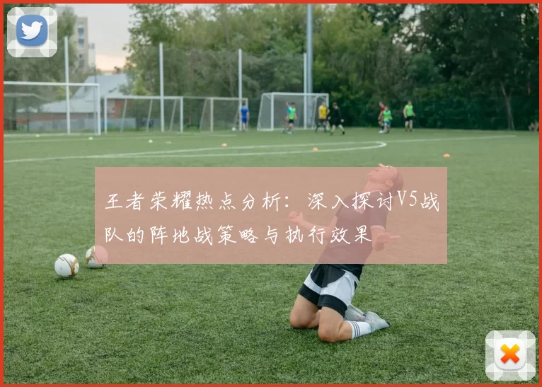 王者荣耀热点分析：深入探讨V5战队的阵地战策略与执行效果