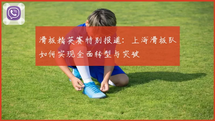 滑板精英赛特别报道：上海滑板队如何实现全面转型与突破