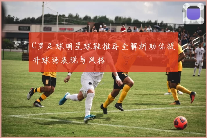 C罗足球明星球鞋推荐全解析助你提升球场表现与风格