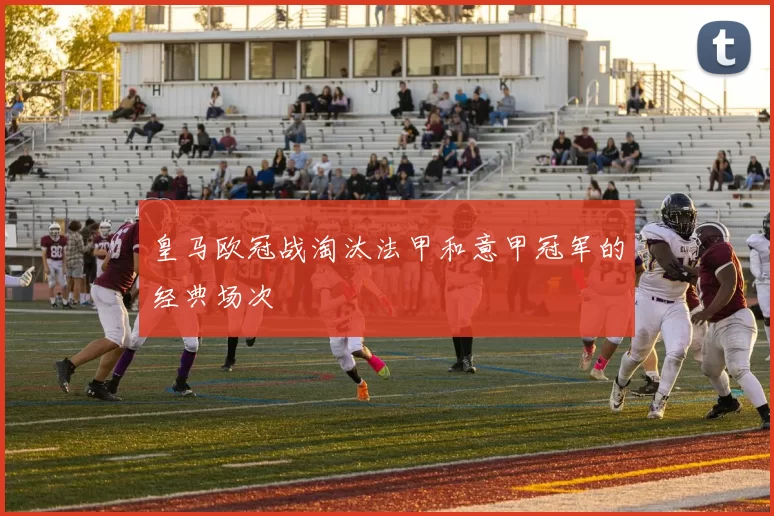皇马欧冠战淘汰法甲和意甲冠军的经典场次