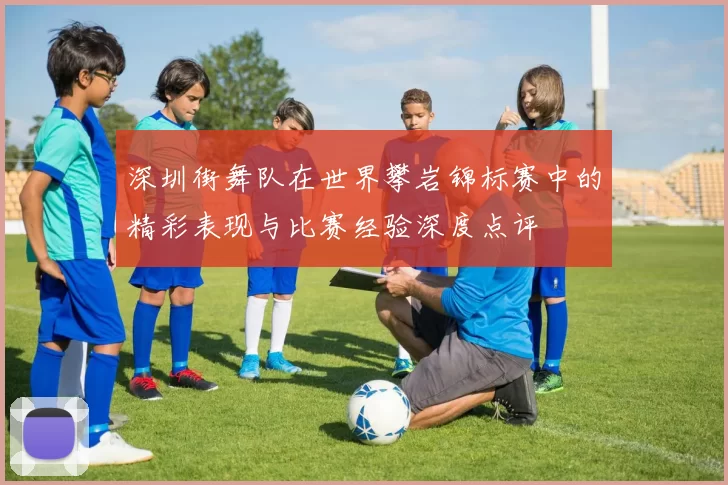深圳街舞队在世界攀岩锦标赛中的精彩表现与比赛经验深度点评