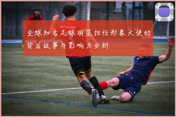 全球知名足球明星担任形象大使的背后故事与影响力分析