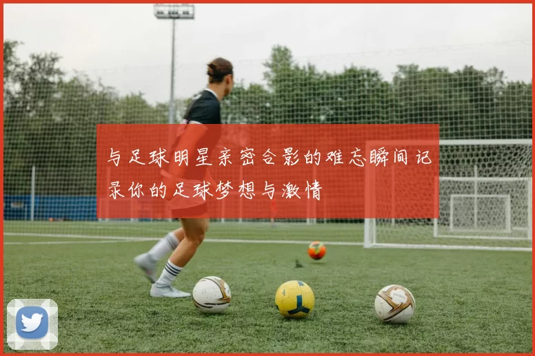 与足球明星亲密合影的难忘瞬间记录你的足球梦想与激情