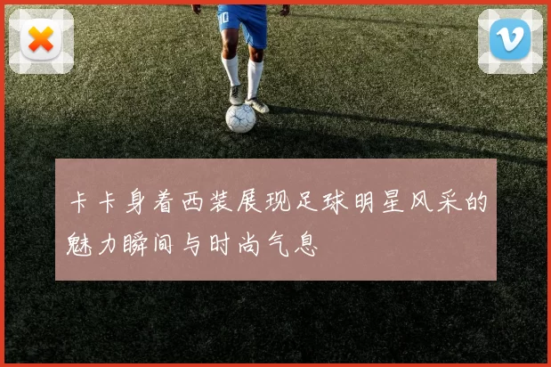 卡卡身着西装展现足球明星风采的魅力瞬间与时尚气息
