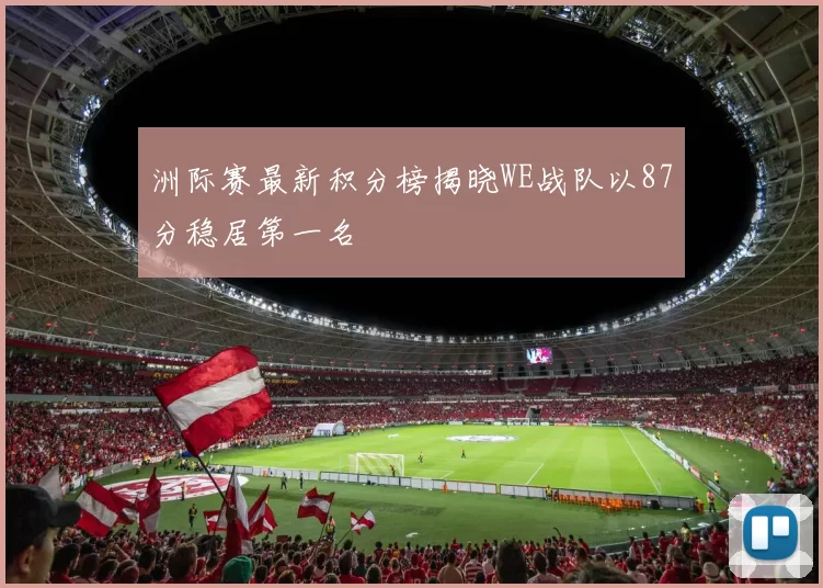 洲际赛最新积分榜揭晓WE战队以87分稳居第一名