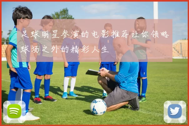 足球明星参演的电影推荐让你领略球场之外的精彩人生