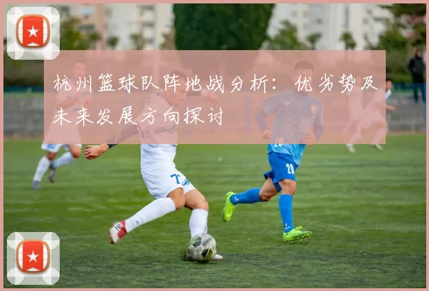 杭州篮球队阵地战分析：优劣势及未来发展方向探讨