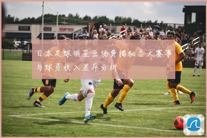 日本足球明星出场费揭秘各大赛事与球员收入差异分析