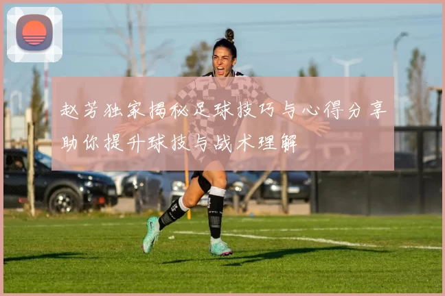 赵芳独家揭秘足球技巧与心得分享助你提升球技与战术理解
